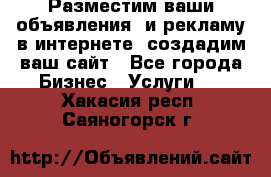 Разместим ваши объявления  и рекламу в интернете, создадим ваш сайт - Все города Бизнес » Услуги   . Хакасия респ.,Саяногорск г.